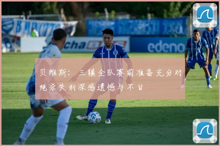 贝维斯：三镇全队赛前准备充分对绝杀失利深感遗憾与不甘
