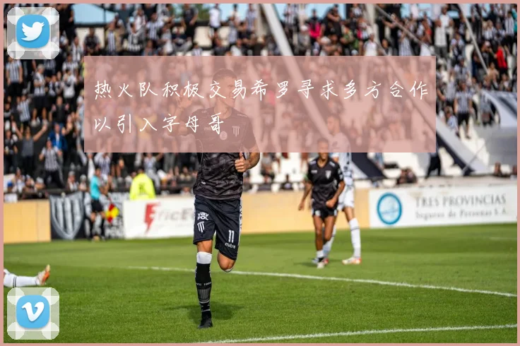 热火队积极交易希罗寻求多方合作以引入字母哥