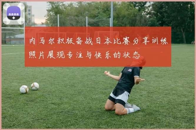 内马尔积极备战日本比赛分享训练照片展现专注与快乐的状态
