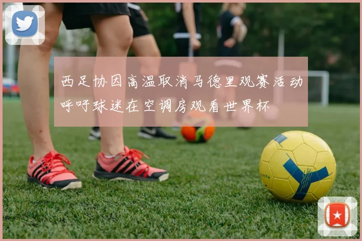 西足协因高温取消马德里观赛活动呼吁球迷在空调房观看世界杯