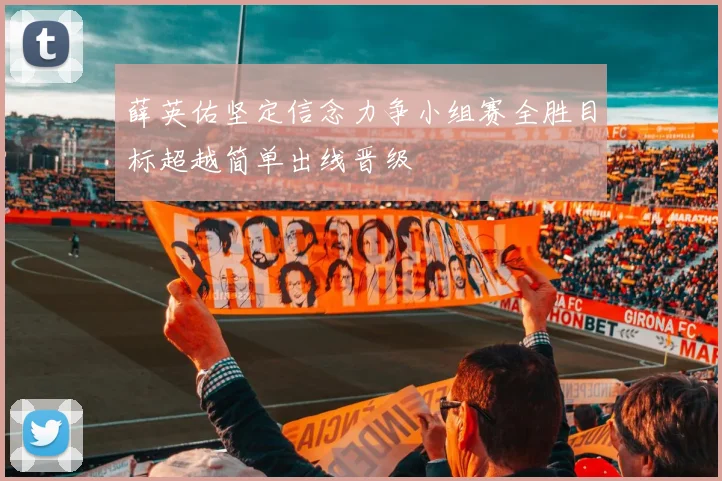 薛英佑坚定信念力争小组赛全胜目标超越简单出线晋级