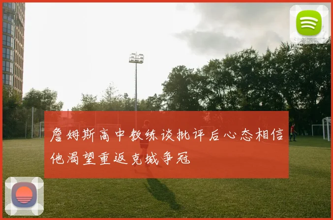 詹姆斯高中教练谈批评后心态相信他渴望重返克城争冠