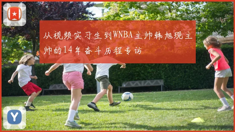 从视频实习生到WNBA主帅韩旭现主帅的14年奋斗历程专访