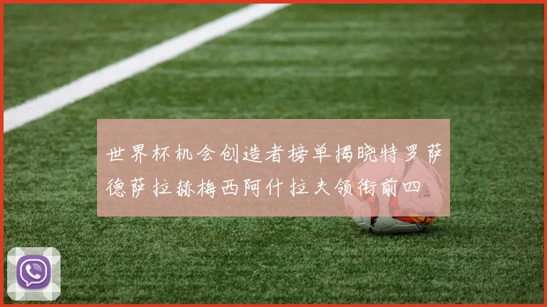 世界杯机会创造者榜单揭晓特罗萨德萨拉赫梅西阿什拉夫领衔前四