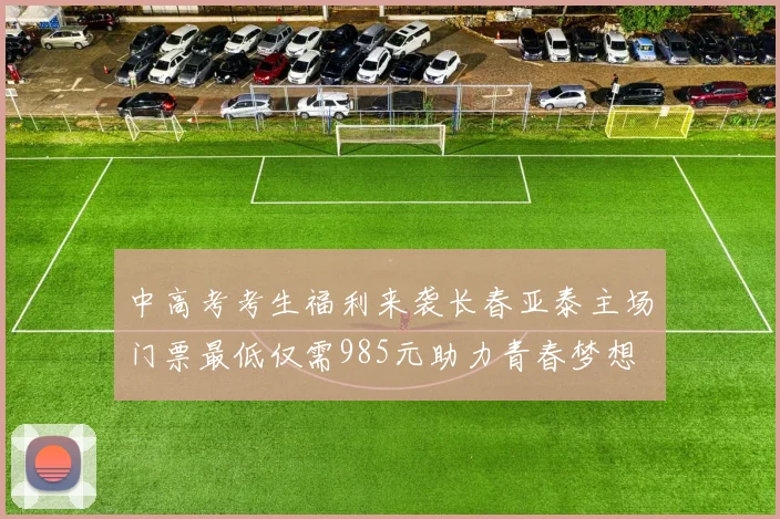 中高考考生福利来袭长春亚泰主场门票最低仅需985元助力青春梦想