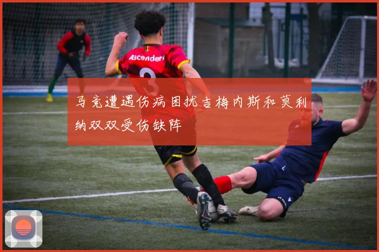 马竞遭遇伤病困扰吉梅内斯和莫利纳双双受伤缺阵