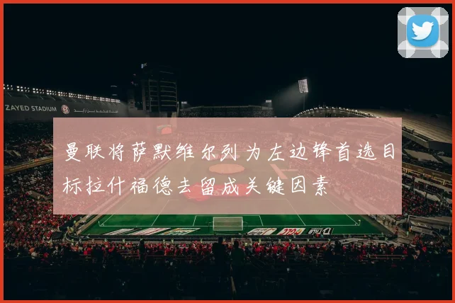 曼联将萨默维尔列为左边锋首选目标拉什福德去留成关键因素