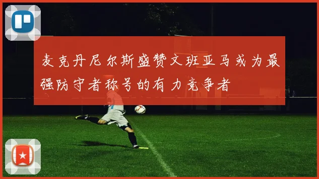 麦克丹尼尔斯盛赞文班亚马或为最强防守者称号的有力竞争者