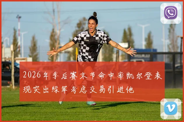 2026年季后赛末节命中率凯尔登表现突出绿军考虑交易引进他