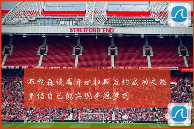 布伦森谈离开达拉斯后的成功之路坚信自己能实现夺冠梦想