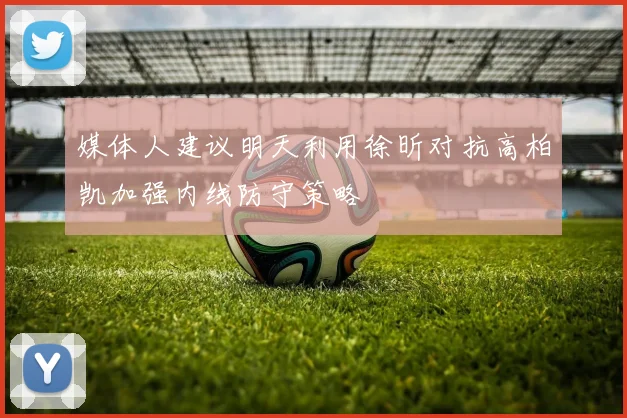媒体人建议明天利用徐昕对抗高柏凯加强内线防守策略