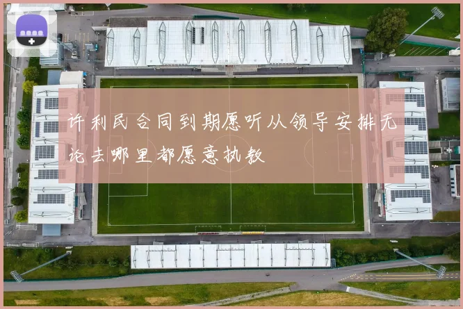 许利民合同到期愿听从领导安排无论去哪里都愿意执教